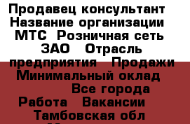 Продавец-консультант › Название организации ­ МТС, Розничная сеть, ЗАО › Отрасль предприятия ­ Продажи › Минимальный оклад ­ 60 000 - Все города Работа » Вакансии   . Тамбовская обл.,Моршанск г.